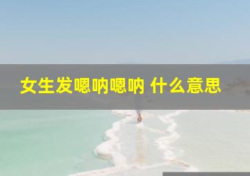 女生发嗯呐嗯呐 什么意思